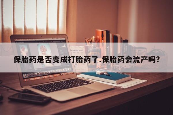 网上卖流产药联系方式，保胎药是否变成打胎药了.保胎药会流产吗？