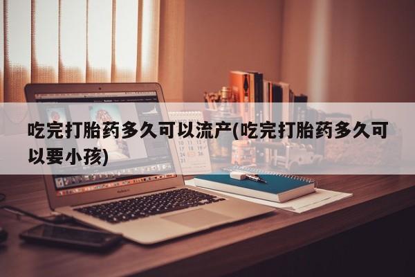 网上卖流产药联系方式，吃完打胎药多久可以流产(吃完打胎药多久可以要小孩)