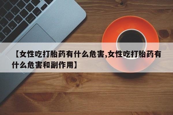 网上卖流产药联系方式，【女性吃打胎药有什么危害,女性吃打胎药有什么危害和副作用】