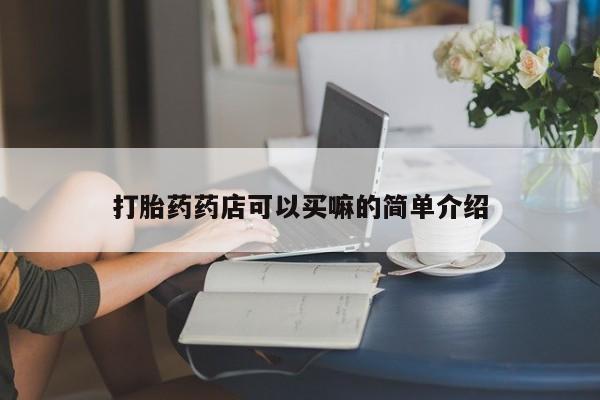 网上卖流产药联系方式，打胎药药店可以买嘛的简单介绍