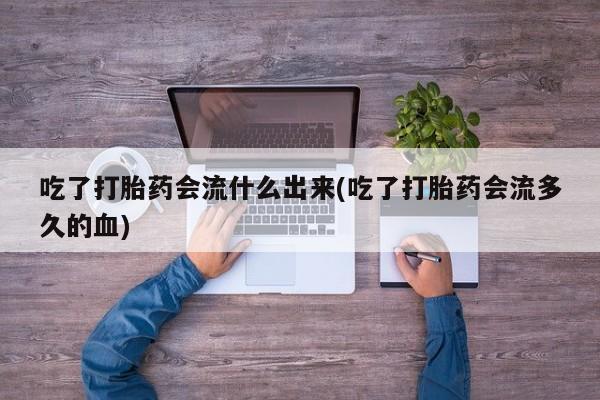 网上卖流产药联系方式，吃了打胎药会流什么出来(吃了打胎药会流多久的血)