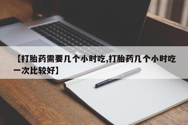 网上卖流产药联系方式，【打胎药需要几个小时吃,打胎药几个小时吃一次比较好】