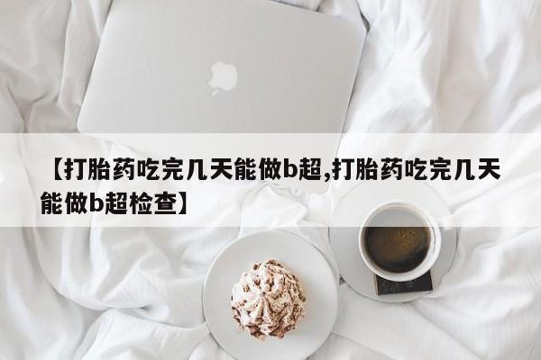网上卖流产药联系方式，【打胎药吃完几天能做b超,打胎药吃完几天能做b超检查】