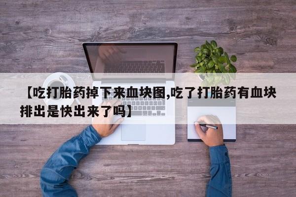 网上卖流产药联系方式，【吃打胎药掉下来血块图,吃了打胎药有血块排出是快出来了吗】