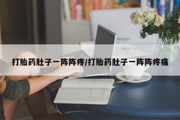 网上卖流产药联系方式，打胎药肚子一阵阵疼/打胎药肚子一阵阵疼痛