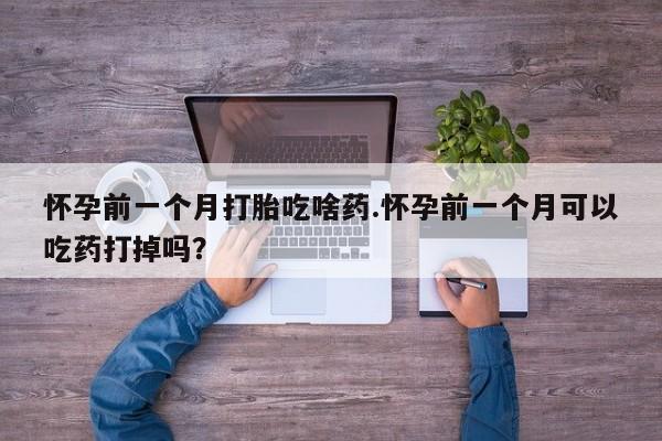 网上卖流产药联系方式，怀孕前一个月打胎吃啥药.怀孕前一个月可以吃药打掉吗？
