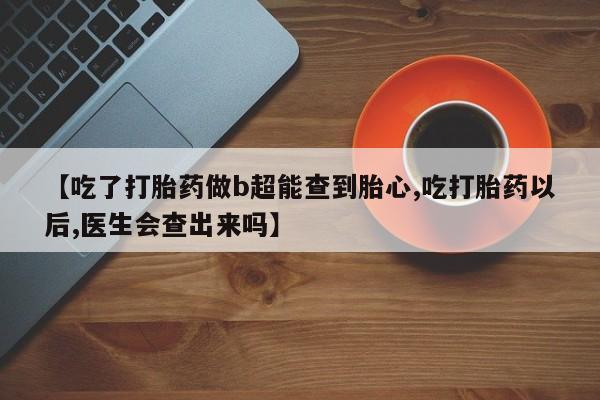 网上卖流产药联系方式，【吃了打胎药做b超能查到胎心,吃打胎药以后,医生会查出来吗】