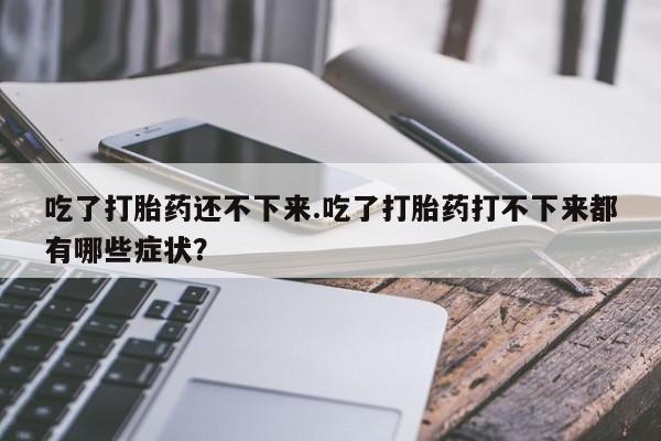 网上卖流产药联系方式，吃了打胎药还不下来.吃了打胎药打不下来都有哪些症状？