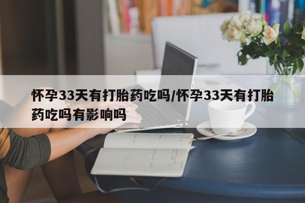 网上卖流产药联系方式，怀孕33天有打胎药吃吗/怀孕33天有打胎药吃吗有影响吗