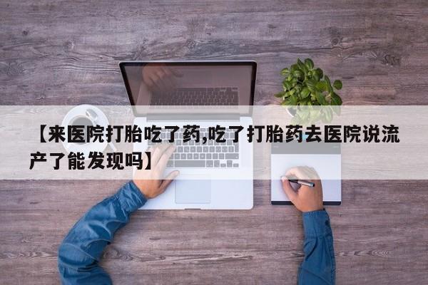 网上卖流产药联系方式，【来医院打胎吃了药,吃了打胎药去医院说流产了能发现吗】
