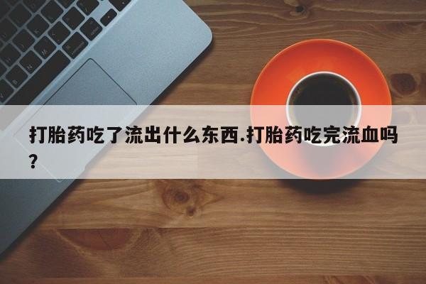 网上卖流产药联系方式，打胎药吃了流出什么东西.打胎药吃完流血吗？