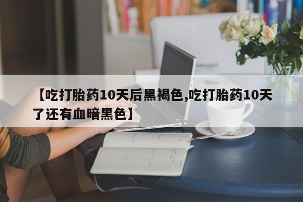 网上卖流产药联系方式，【吃打胎药10天后黑褐色,吃打胎药10天了还有血暗黑色】