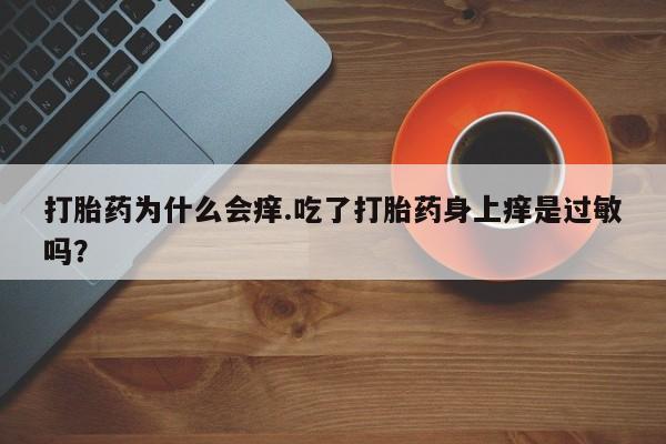 网上卖流产药联系方式，打胎药为什么会痒.吃了打胎药身上痒是过敏吗？