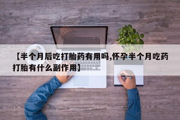 网上卖流产药联系方式，【半个月后吃打胎药有用吗,怀孕半个月吃药打胎有什么副作用】
