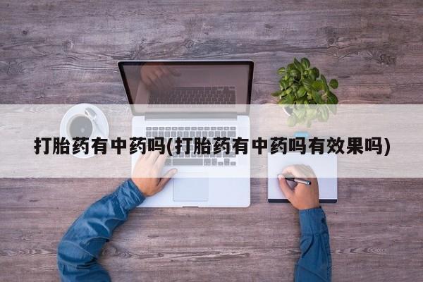 网上卖流产药联系方式，打胎药有中药吗(打胎药有中药吗有效果吗)