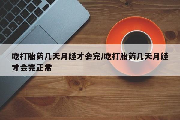 网上卖流产药联系方式，吃打胎药几天月经才会完/吃打胎药几天月经才会完正常