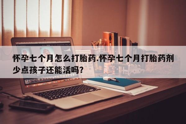 网上卖流产药联系方式，怀孕七个月怎么打胎药.怀孕七个月打胎药剂少点孩子还能活吗？