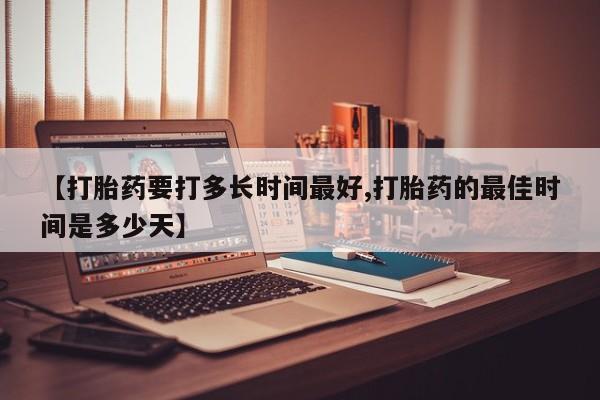 网上卖流产药联系方式，【打胎药要打多长时间最好,打胎药的最佳时间是多少天】