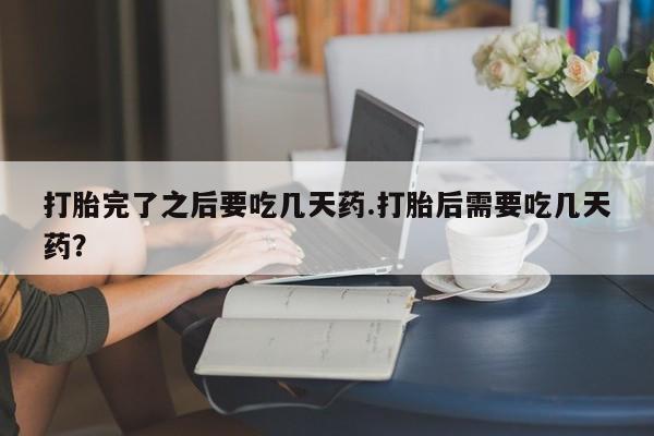 网上卖流产药联系方式，打胎完了之后要吃几天药.打胎后需要吃几天药？