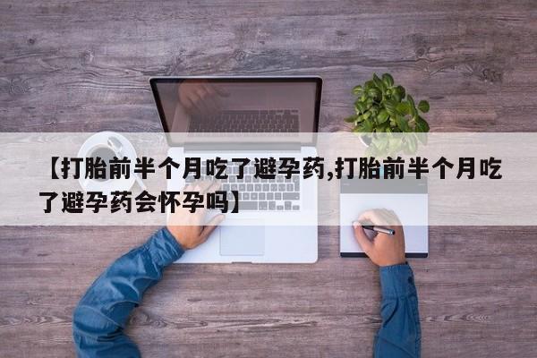 网上卖流产药联系方式，【打胎前半个月吃了避孕药,打胎前半个月吃了避孕药会怀孕吗】