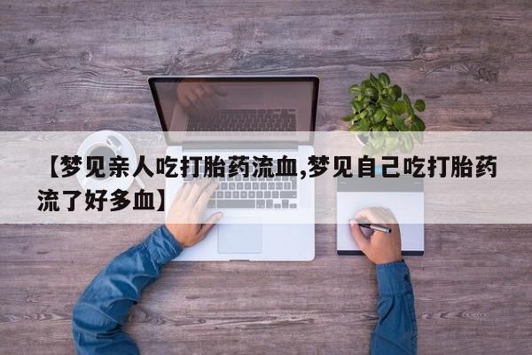 网上卖流产药联系方式，【梦见亲人吃打胎药流血,梦见自己吃打胎药流了好多血】
