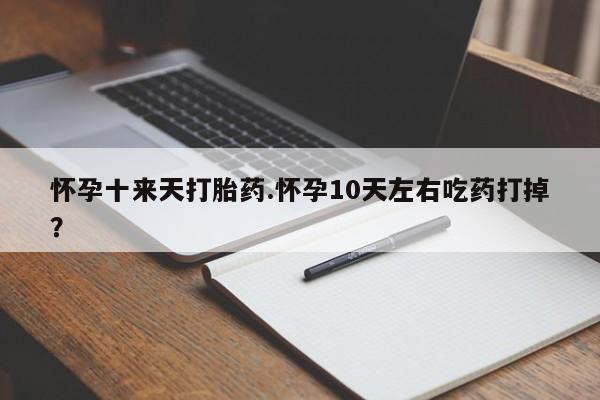 网上卖流产药联系方式，怀孕十来天打胎药.怀孕10天左右吃药打掉？