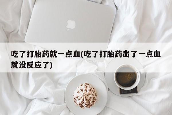 网上卖流产药联系方式，吃了打胎药就一点血(吃了打胎药出了一点血就没反应了)