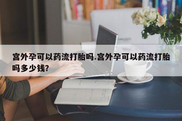 网上卖流产药联系方式，宫外孕可以药流打胎吗.宫外孕可以药流打胎吗多少钱？