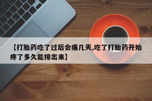 网上卖流产药联系方式，【打胎药吃了过后会痛几天,吃了打胎药开始疼了多久能排出来】