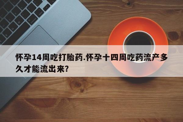 网上卖流产药联系方式,怀孕14周吃打胎药.怀孕十四周吃药流产多久才能流出来?