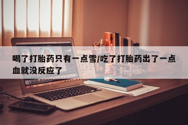 网上卖流产药联系方式，喝了打胎药只有一点雪/吃了打胎药出了一点血就没反应了