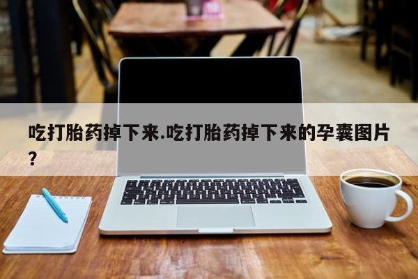 网上卖流产药联系方式，吃打胎药掉下来.吃打胎药掉下来的孕囊图片？