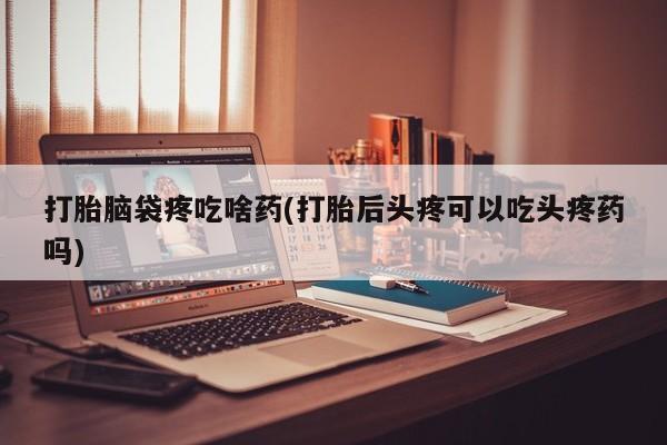 网上卖流产药联系方式，打胎脑袋疼吃啥药(打胎后头疼可以吃头疼药吗)