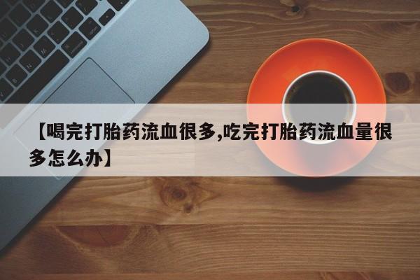 网上卖流产药联系方式，【喝完打胎药流血很多,吃完打胎药流血量很多怎么办】