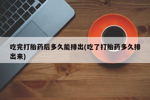网上卖流产药联系方式，吃完打胎药后多久能排出(吃了打胎药多久排出来)