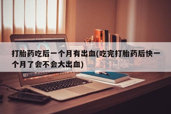 网上卖流产药联系方式，打胎药吃后一个月有出血(吃完打胎药后快一个月了会不会大出血)