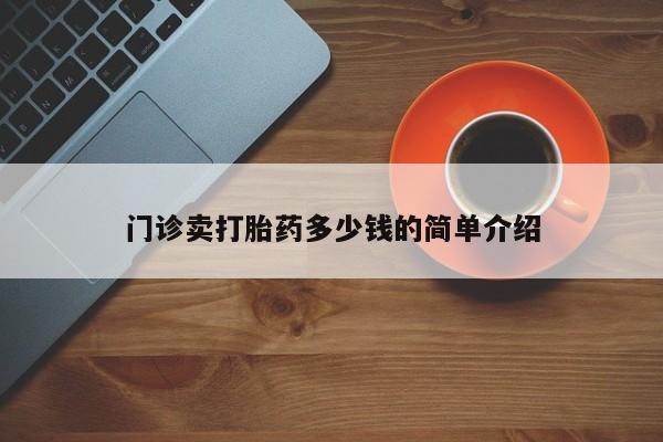 网上卖流产药联系方式，门诊卖打胎药多少钱的简单介绍