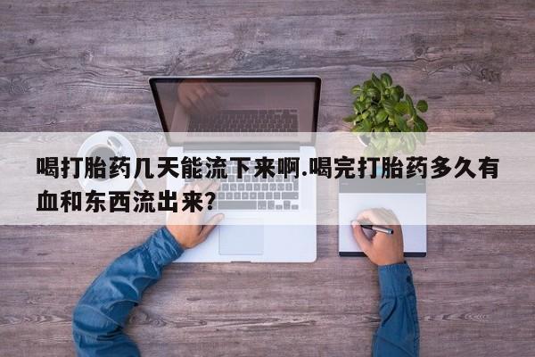 网上卖流产药联系方式，喝打胎药几天能流下来啊.喝完打胎药多久有血和东西流出来？