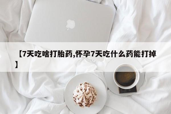 网上卖流产药联系方式，【7天吃啥打胎药,怀孕7天吃什么药能打掉】