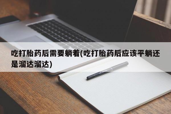 网上卖流产药联系方式，吃打胎药后需要躺着(吃打胎药后应该平躺还是溜达溜达)