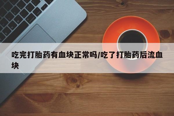 网上卖流产药联系方式，吃完打胎药有血块正常吗/吃了打胎药后流血块
