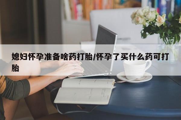网上卖流产药联系方式，媳妇怀孕准备啥药打胎/怀孕了买什么药可打胎