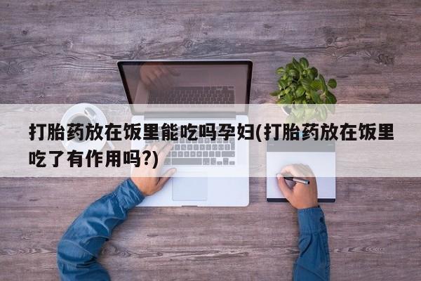 网上卖流产药联系方式，打胎药放在饭里能吃吗孕妇(打胎药放在饭里吃了有作用吗?)