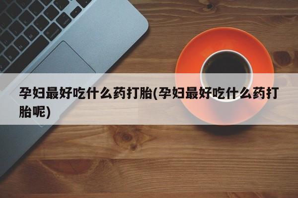 网上卖流产药联系方式，孕妇最好吃什么药打胎(孕妇最好吃什么药打胎呢)