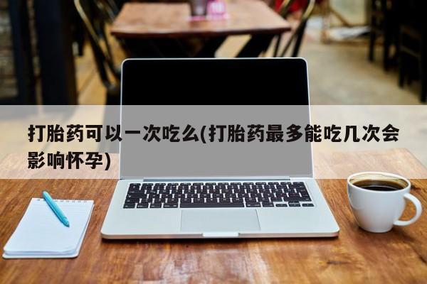 网上卖流产药联系方式，打胎药可以一次吃么(打胎药最多能吃几次会影响怀孕)