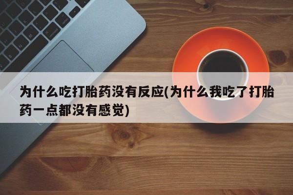 网上卖流产药联系方式，为什么吃打胎药没有反应(为什么我吃了打胎药一点都没有感觉)