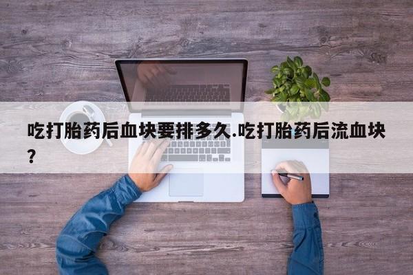 网上卖流产药联系方式，吃打胎药后血块要排多久.吃打胎药后流血块？