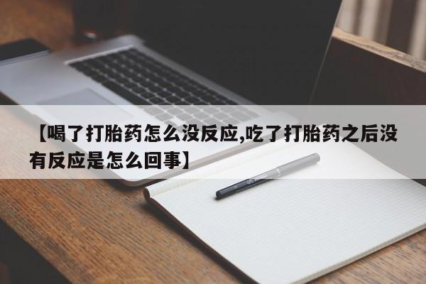 网上卖流产药联系方式，【喝了打胎药怎么没反应,吃了打胎药之后没有反应是怎么回事】
