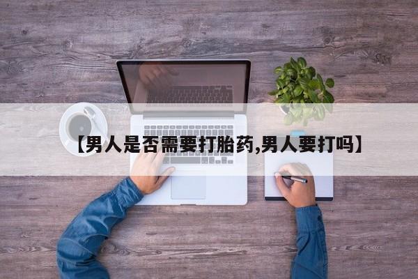网上卖流产药联系方式，【男人是否需要打胎药,男人要打吗】