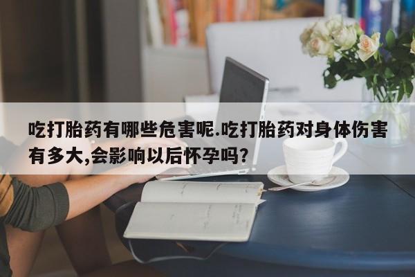 网上卖流产药联系方式，吃打胎药有哪些危害呢.吃打胎药对身体伤害有多大,会影响以后怀孕吗？